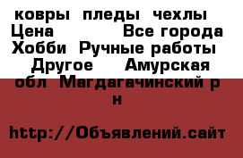 ковры ,пледы, чехлы › Цена ­ 3 000 - Все города Хобби. Ручные работы » Другое   . Амурская обл.,Магдагачинский р-н